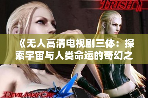 《无人高清电视剧三体：探索宇宙与人类命运的奇幻之旅》