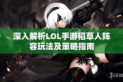 深入解析LOL手游稻草人阵容玩法及策略指南
