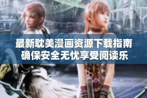 最新耽美漫画资源下载指南 确保安全无忧享受阅读乐趣