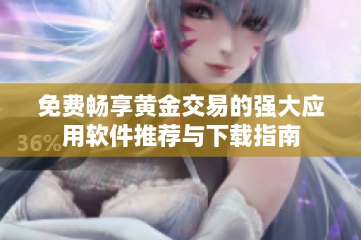 免费畅享黄金交易的强大应用软件推荐与下载指南