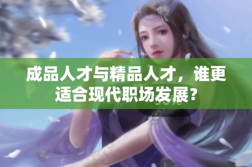 成品人才与精品人才，谁更适合现代职场发展？