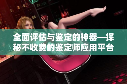全面评估与鉴定的神器—探秘不收费的鉴定师应用平台