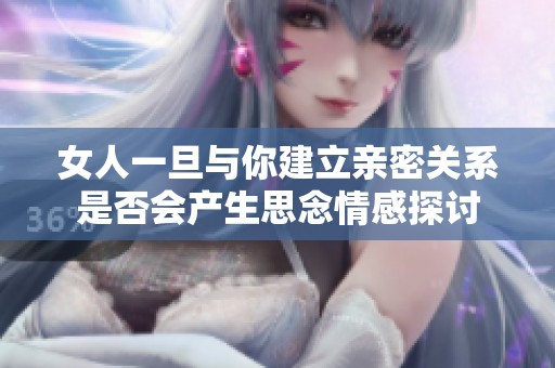 女人一旦与你建立亲密关系是否会产生思念情感探讨