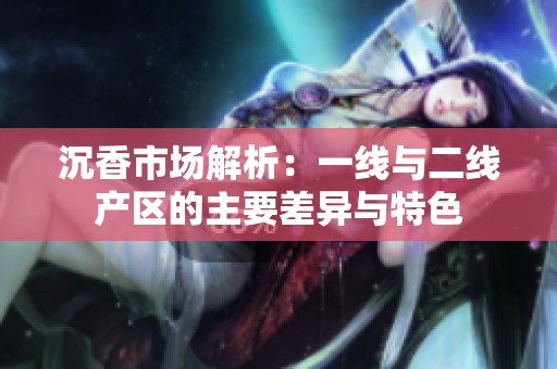 沉香市场解析：一线与二线产区的主要差异与特色