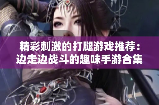 精彩刺激的打腿游戏推荐：边走边战斗的趣味手游合集