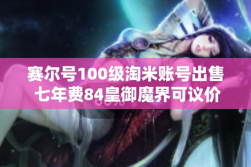 赛尔号100级淘米账号出售 七年费84皇御魔界可议价