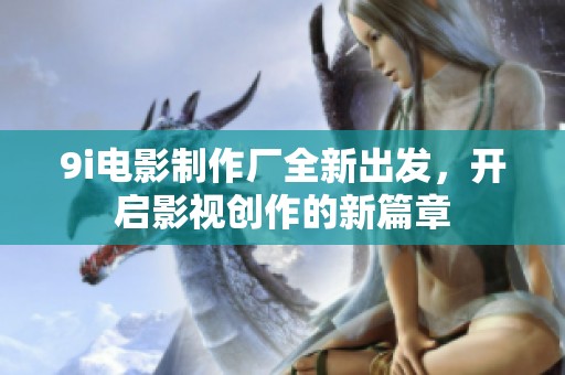 9i电影制作厂全新出发，开启影视创作的新篇章