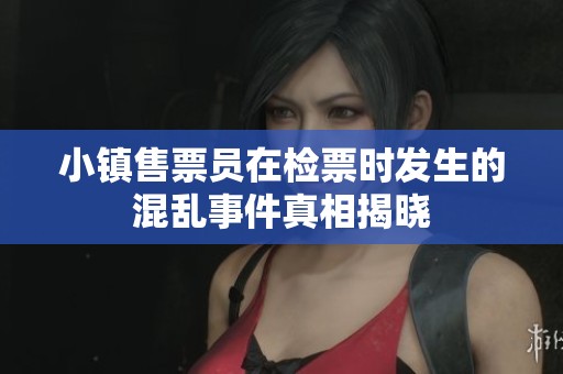 小镇售票员在检票时发生的混乱事件真相揭晓