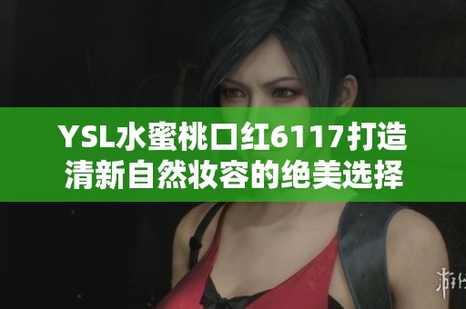 YSL水蜜桃口红6117打造清新自然妆容的绝美选择