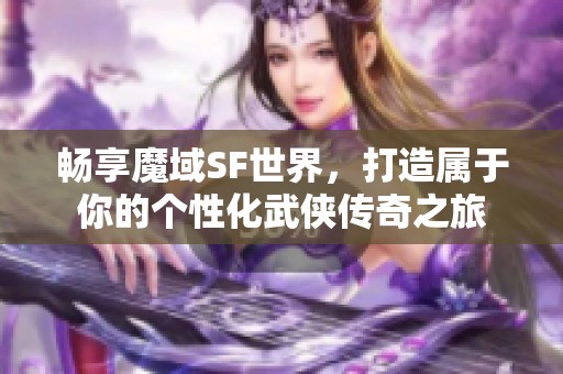 畅享魔域SF世界，打造属于你的个性化武侠传奇之旅