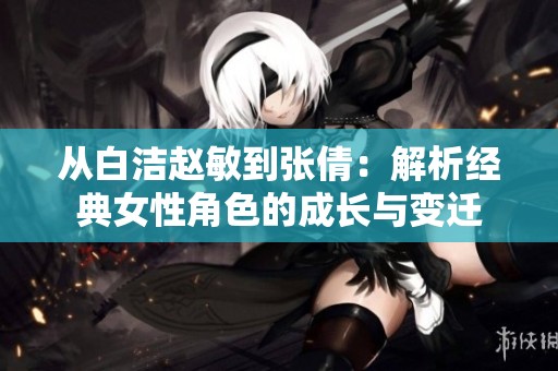从白洁赵敏到张倩：解析经典女性角色的成长与变迁