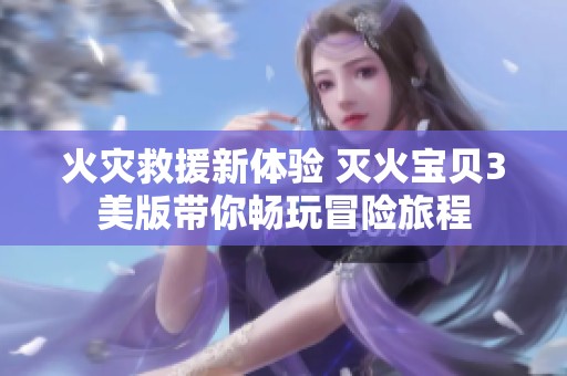 火灾救援新体验 灭火宝贝3美版带你畅玩冒险旅程