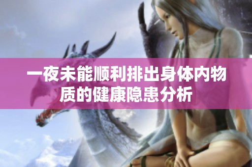一夜未能顺利排出身体内物质的健康隐患分析