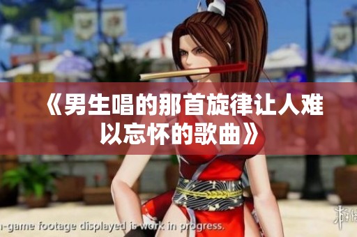 《男生唱的那首旋律让人难以忘怀的歌曲》