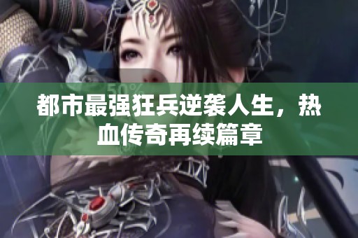 都市最强狂兵逆袭人生，热血传奇再续篇章