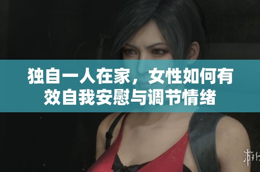 独自一人在家，女性如何有效自我安慰与调节情绪
