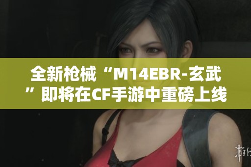 全新枪械“M14EBR-玄武”即将在CF手游中重磅上线