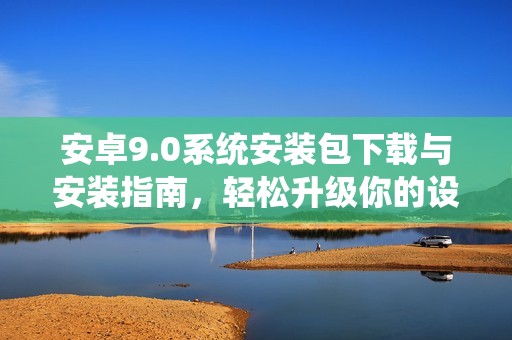 安卓9.0系统安装包下载与安装指南，轻松升级你的设备
