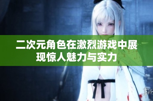 二次元角色在激烈游戏中展现惊人魅力与实力