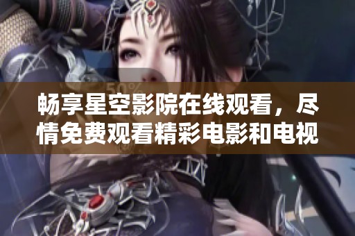 畅享星空影院在线观看，尽情免费观看精彩电影和电视剧