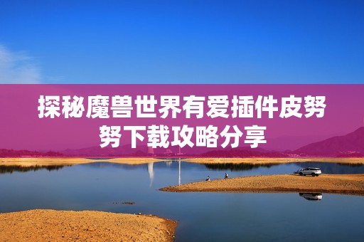 探秘魔兽世界有爱插件皮努努下载攻略分享