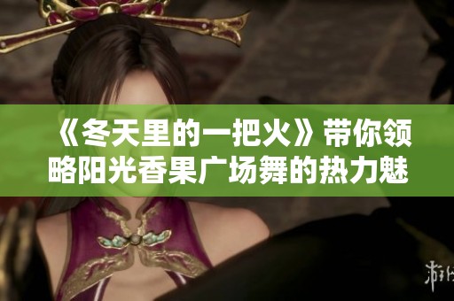 《冬天里的一把火》带你领略阳光香果广场舞的热力魅力