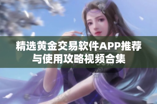 精选黄金交易软件APP推荐与使用攻略视频合集