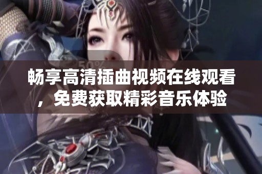 畅享高清插曲视频在线观看，免费获取精彩音乐体验