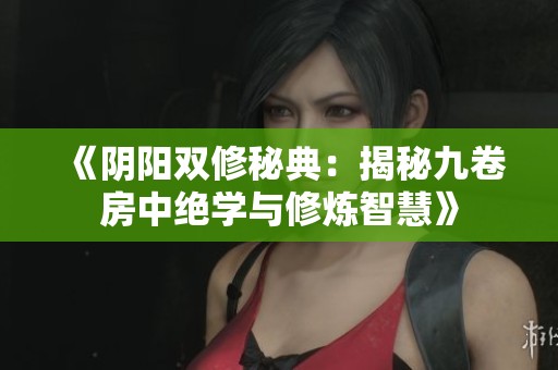 《阴阳双修秘典：揭秘九卷房中绝学与修炼智慧》