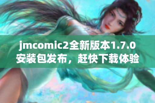 jmcomic2全新版本1.7.0安装包发布，赶快下载体验吧！