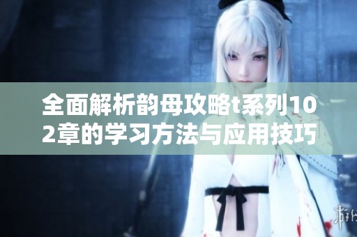 全面解析韵母攻略t系列102章的学习方法与应用技巧