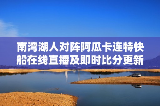 南湾湖人对阵阿瓜卡连特快船在线直播及即时比分更新