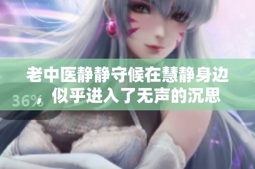 老中医静静守候在慧静身边，似乎进入了无声的沉思