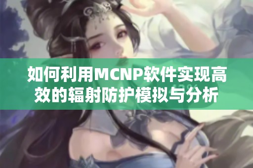 如何利用MCNP软件实现高效的辐射防护模拟与分析