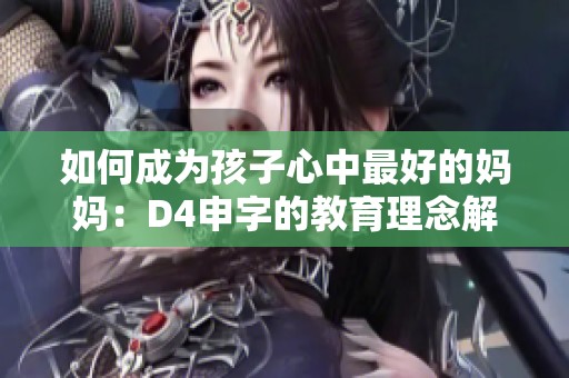 如何成为孩子心中最好的妈妈：D4申字的教育理念解读