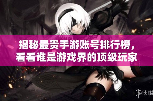 揭秘最贵手游账号排行榜，看看谁是游戏界的顶级玩家