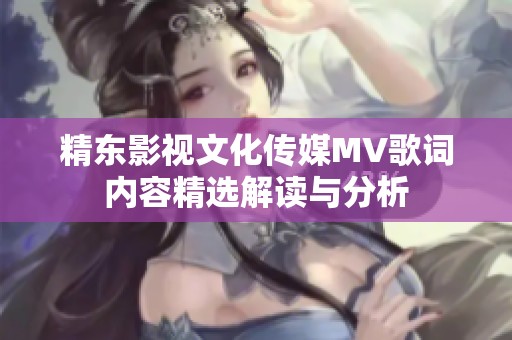 精东影视文化传媒MV歌词内容精选解读与分析