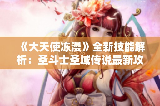 《大天使冻漫》全新技能解析：圣斗士圣域传说最新攻略合集