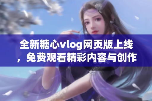 全新糖心vlog网页版上线，免费观看精彩内容与创作秘笈