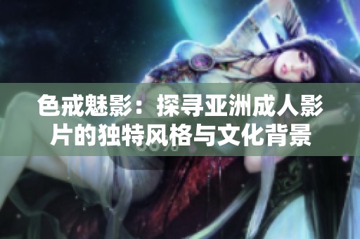色戒魅影：探寻亚洲成人影片的独特风格与文化背景