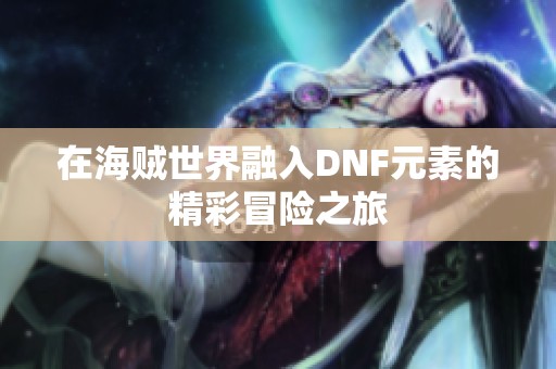 在海贼世界融入DNF元素的精彩冒险之旅