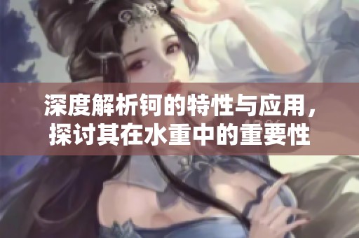 深度解析钶的特性与应用，探讨其在水重中的重要性