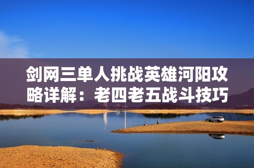 剑网三单人挑战英雄河阳攻略详解：老四老五战斗技巧分享