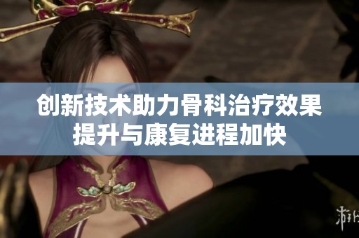 创新技术助力骨科治疗效果提升与康复进程加快