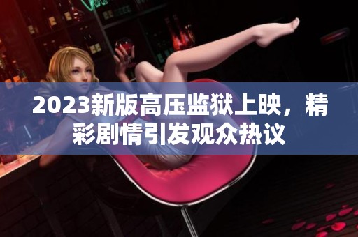 2023新版高压监狱上映，精彩剧情引发观众热议