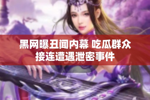 黑网曝丑闻内幕 吃瓜群众接连遭遇泄密事件
