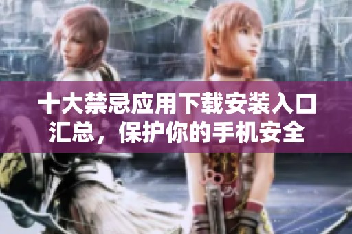 十大禁忌应用下载安装入口汇总，保护你的手机安全