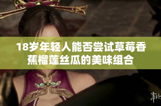 18岁年轻人能否尝试草莓香蕉榴莲丝瓜的美味组合