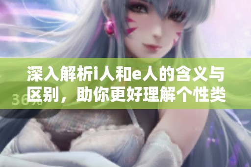 深入解析i人和e人的含义与区别，助你更好理解个性类型