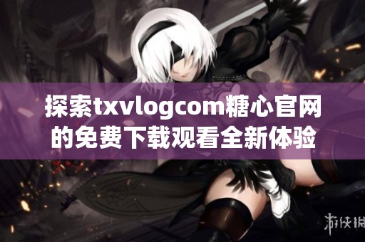 探索txvlogcom糖心官网的免费下载观看全新体验